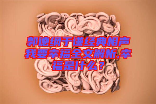 郭德綱于謙經(jīng)典相聲我要幸福全文解析,幸福是什么？