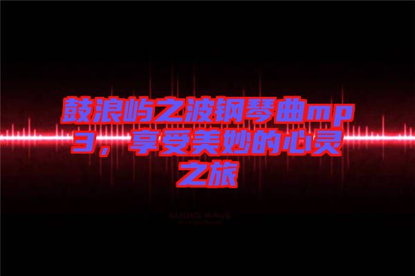 鼓浪嶼之波鋼琴曲mp3，享受美妙的心靈之旅