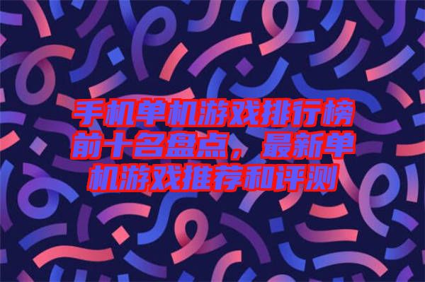 手機(jī)單機(jī)游戲排行榜前十名盤點(diǎn)，最新單機(jī)游戲推薦和評測