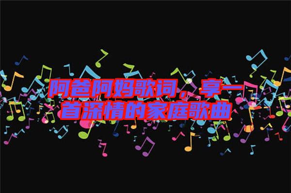 阿爸阿媽歌詞，享一首深情的家庭歌曲