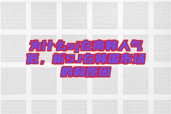 為什么sj在南韓人氣低，析SJ在韓國市場的和原因