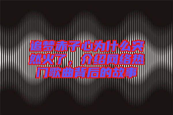 追夢(mèng)赤子心為什么突然火了，介紹網(wǎng)絡(luò)熱門歌曲背后的故事