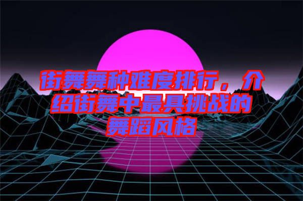 街舞舞種難度排行，介紹街舞中最具挑戰(zhàn)的舞蹈風(fēng)格