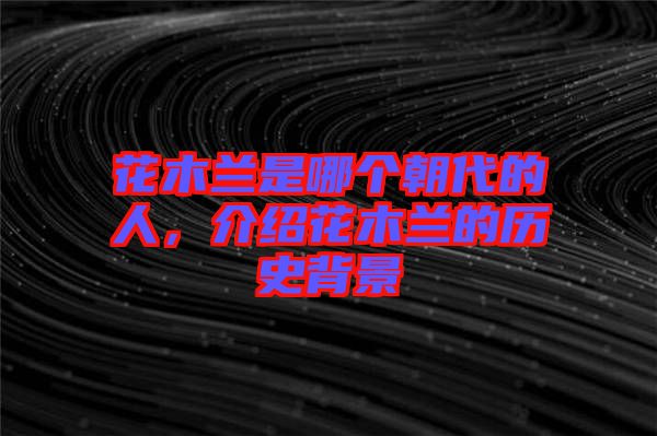 花木蘭是哪個(gè)朝代的人，介紹花木蘭的歷史背景