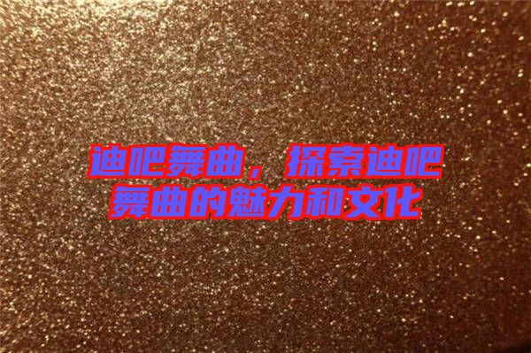 迪吧舞曲，探索迪吧舞曲的魅力和文化