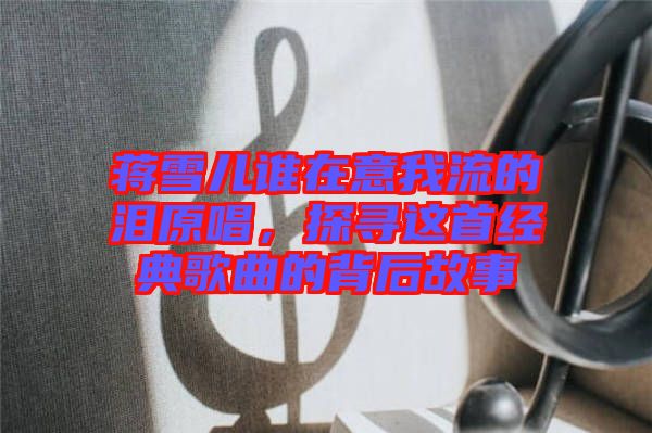 蔣雪兒誰在意我流的淚原唱，探尋這首經(jīng)典歌曲的背后故事