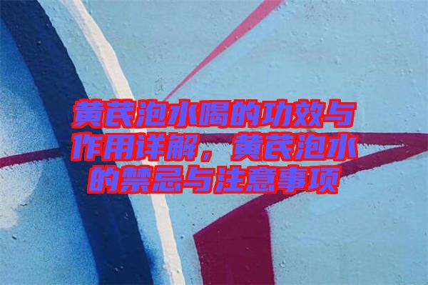 黃芪泡水喝的功效與作用詳解，黃芪泡水的禁忌與注意事項