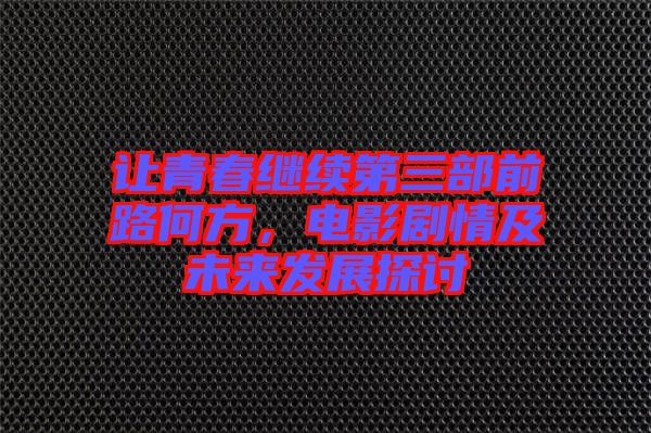 讓青春繼續(xù)第三部前路何方，電影劇情及未來(lái)發(fā)展探討