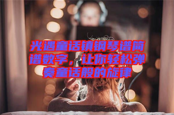 光遇童話鎮(zhèn)鋼琴譜簡(jiǎn)譜數(shù)字，讓你輕松彈奏童話般的旋律