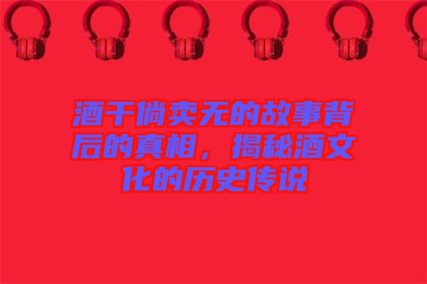 酒干倘賣無(wú)的故事背后的真相，揭秘酒文化的歷史傳說(shuō)