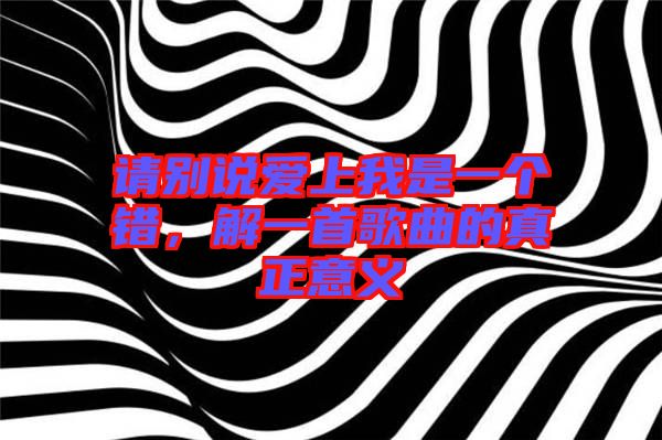 請別說愛上我是一個錯，解一首歌曲的真正意義