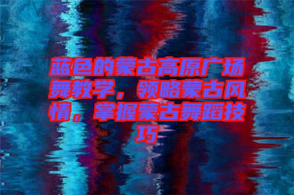 藍色的蒙古高原廣場舞教學，領略蒙古風情，掌握蒙古舞蹈技巧