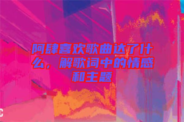 阿肆喜歡歌曲達了什么，解歌詞中的情感和主題