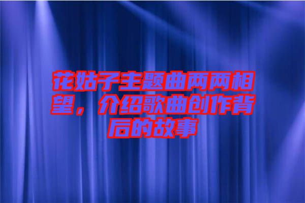 花姑子主題曲兩兩相望，介紹歌曲創(chuàng)作背后的故事