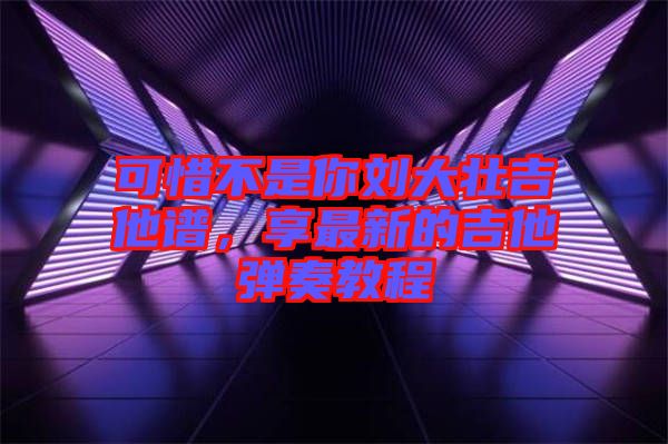 可惜不是你劉大壯吉他譜，享最新的吉他彈奏教程