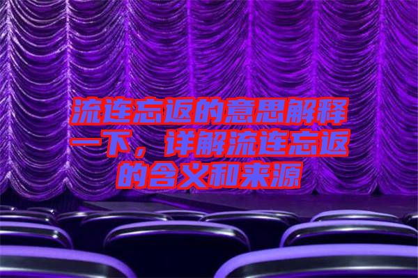 流連忘返的意思解釋一下，詳解流連忘返的含義和來(lái)源