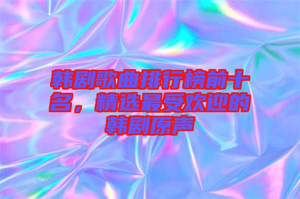 韓劇歌曲排行榜前十名，精選最受歡迎的韓劇原聲