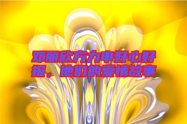 鄧麗欣方力申好心好報(bào)，他們的愛情故事