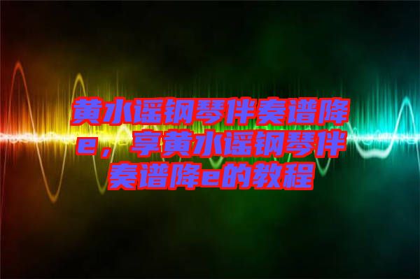黃水謠鋼琴伴奏譜降e，享黃水謠鋼琴伴奏譜降e的教程
