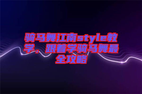 騎馬舞江南style教學(xué)，跟著學(xué)騎馬舞最全攻略