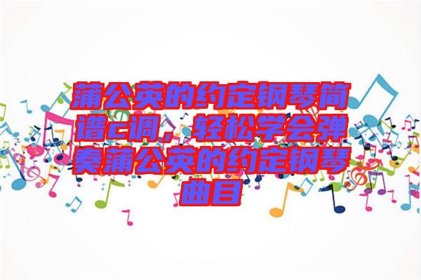 蒲公英的約定鋼琴簡(jiǎn)譜c調(diào)，輕松學(xué)會(huì)彈奏蒲公英的約定鋼琴曲目