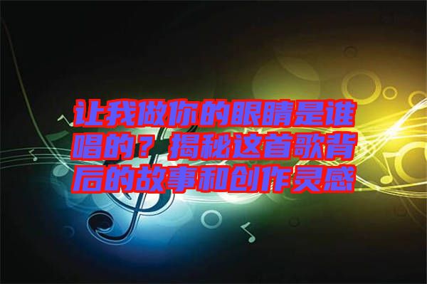 讓我做你的眼睛是誰唱的？揭秘這首歌背后的故事和創(chuàng)作靈感