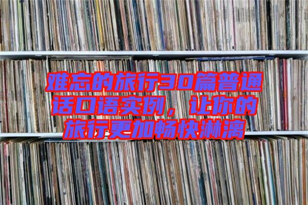 難忘的旅行30篇普通話口語實(shí)例，讓你的旅行更加暢快淋漓