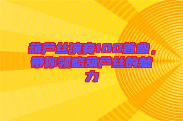 葫蘆絲演奏100首曲，帶你領(lǐng)略葫蘆絲的魅力