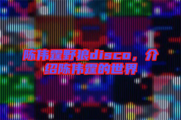 陳偉霆野狼disco，介紹陳偉霆的世界