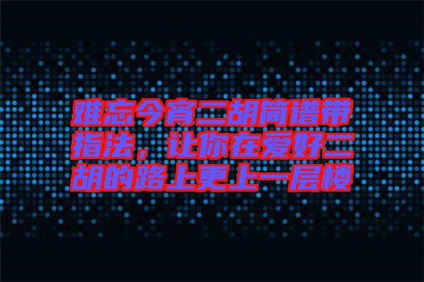 難忘今宵二胡簡(jiǎn)譜帶指法，讓你在愛好二胡的路上更上一層樓