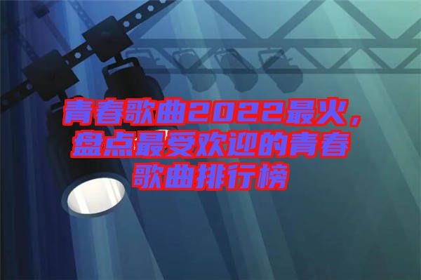 青春歌曲2022最火，盤點(diǎn)最受歡迎的青春歌曲排行榜