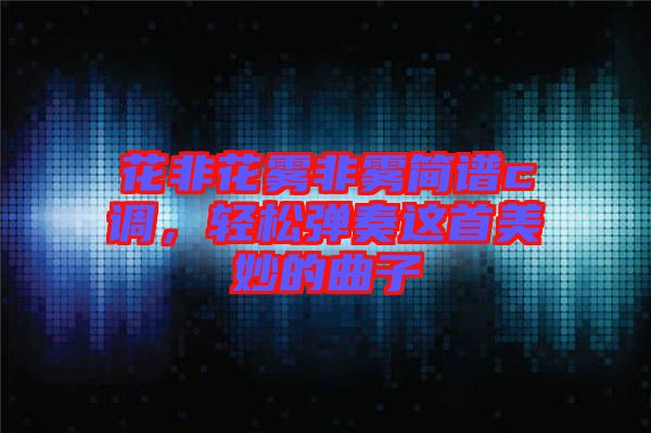 花非花霧非霧簡譜c調(diào)，輕松彈奏這首美妙的曲子