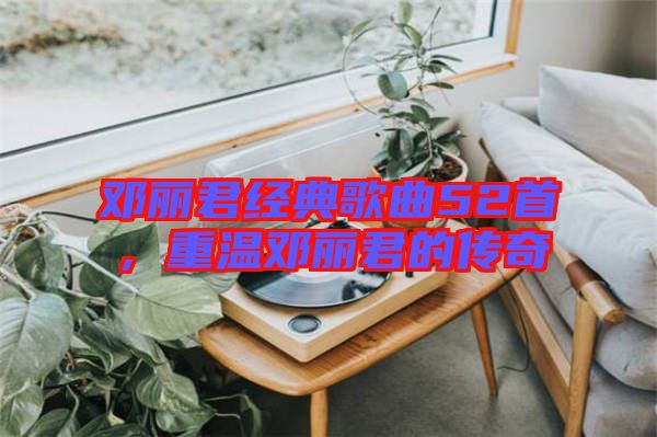 鄧麗君經典歌曲52首，重溫鄧麗君的傳奇