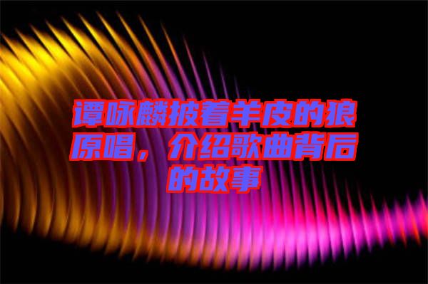 譚詠麟披著羊皮的狼原唱，介紹歌曲背后的故事