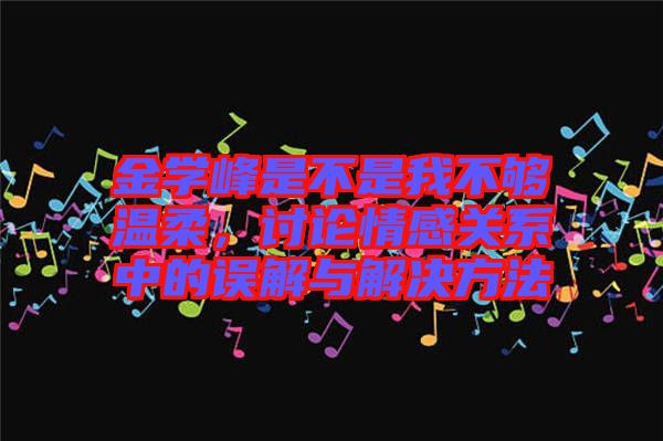 金學峰是不是我不夠溫柔，討論情感關(guān)系中的誤解與解決方法