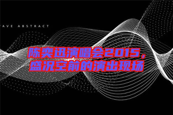 陳奕迅演唱會2015，盛況空前的演出現(xiàn)場