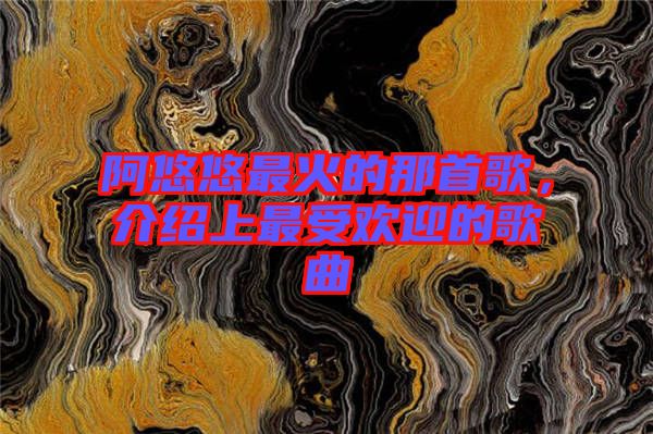 阿悠悠最火的那首歌，介紹上最受歡迎的歌曲