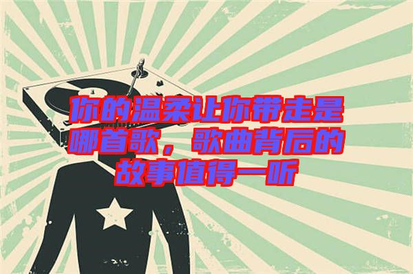 你的溫柔讓你帶走是哪首歌，歌曲背后的故事值得一聽