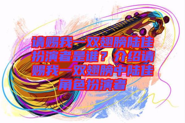 請(qǐng)賜我一雙翅膀陸佳扮演者是誰(shuí)？介紹請(qǐng)賜我一雙翅膀中陸佳角色扮演者