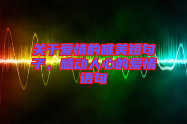 關(guān)于愛(ài)情的唯美短句子，感動(dòng)人心的愛(ài)情語(yǔ)句