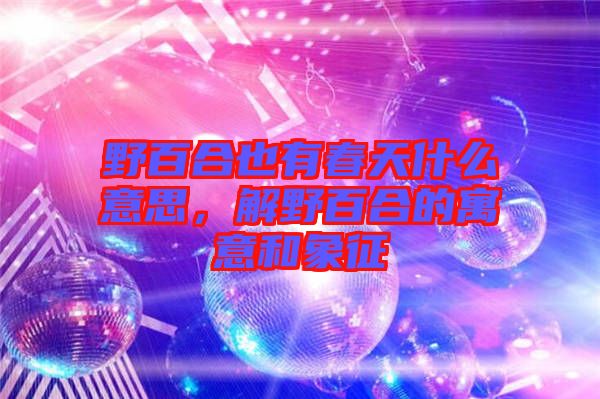 野百合也有春天什么意思，解野百合的寓意和象征