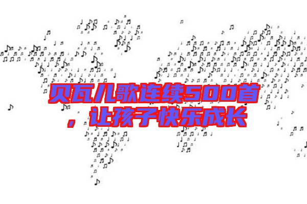 貝瓦兒歌連續(xù)500首，讓孩子快樂(lè)成長(zhǎng)