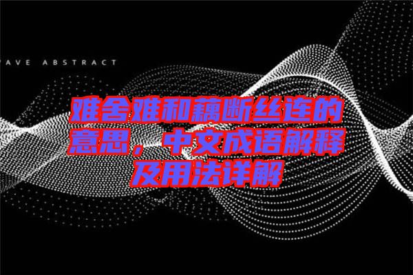 難舍難和藕斷絲連的意思，中文成語(yǔ)解釋及用法詳解