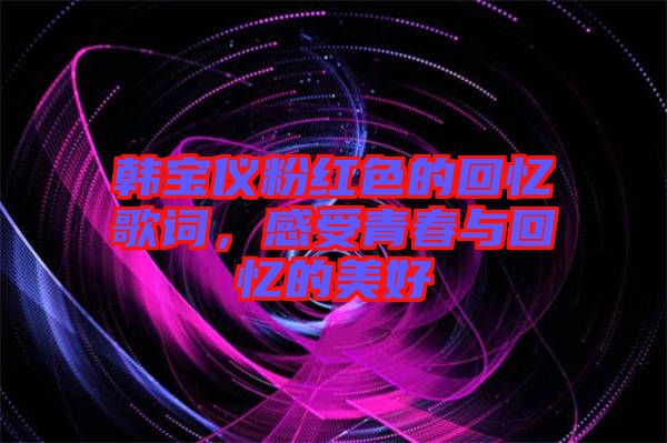 韓寶儀粉紅色的回憶歌詞，感受青春與回憶的美好