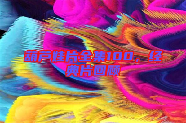 葫蘆娃片全集100，經(jīng)典片回顧