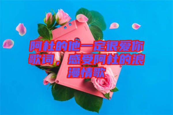 阿杜的他一定很愛你歌詞，感受阿杜的浪漫情歌