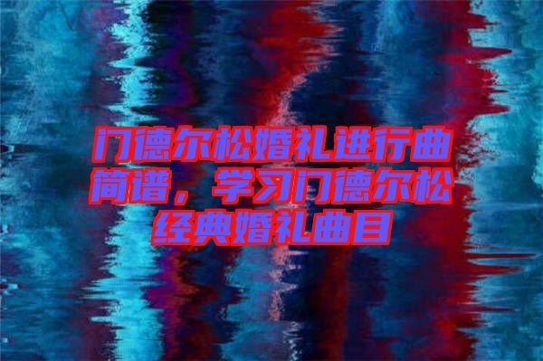 門德爾松婚禮進(jìn)行曲簡(jiǎn)譜，學(xué)習(xí)門德爾松經(jīng)典婚禮曲目
