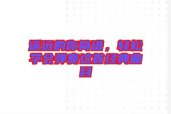 遙遠(yuǎn)的你簡譜，輕松學(xué)會彈奏這首經(jīng)典曲目