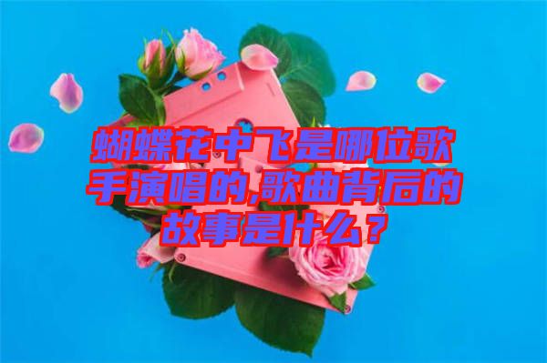 蝴蝶花中飛是哪位歌手演唱的,歌曲背后的故事是什么？
