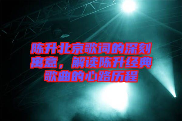 陳升北京歌詞的深刻寓意，解讀陳升經(jīng)典歌曲的心路歷程